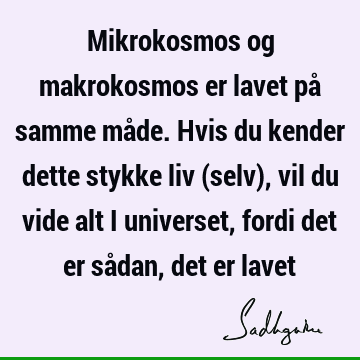 Mikrokosmos og makrokosmos er lavet på samme måde. Hvis du kender dette stykke liv (selv), vil du vide alt i universet, fordi det er sådan, det er