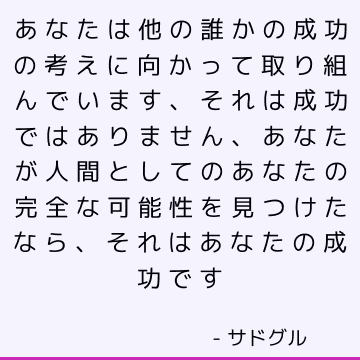 あなたは他の誰かの成功の考えに向かって取り組んでいます、それは成功ではありません、あなたが人間としてのあなたの完全な可能性を見つけたなら、それはあなたの成功です