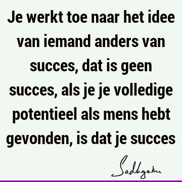 Je werkt toe naar het idee van iemand anders van succes, dat is geen succes, als je je volledige potentieel als mens hebt gevonden, is dat je