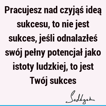 Pracujesz nad czyjąś ideą sukcesu, to nie jest sukces, jeśli odnalazłeś swój pełny potencjał jako istoty ludzkiej, to jest Twój