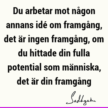 Du arbetar mot någon annans idé om framgång, det är ingen framgång, om du hittade din fulla potential som människa, det är din framgå