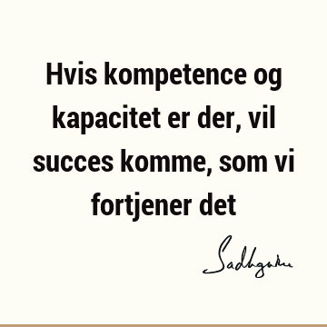 Hvis kompetence og kapacitet er der, vil succes komme, som vi fortjener