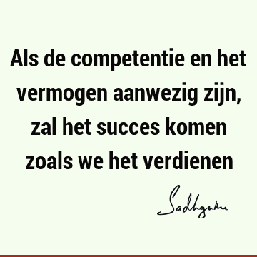 Als de competentie en het vermogen aanwezig zijn, zal het succes komen zoals we het