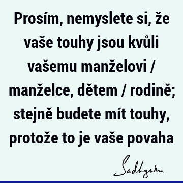 Prosím, nemyslete si, že vaše touhy jsou kvůli vašemu manželovi / manželce, dětem / rodině; stejně budete mít touhy, protože to je vaše