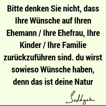 Bitte denken Sie nicht, dass Ihre Wünsche auf Ihren Ehemann / Ihre Ehefrau, Ihre Kinder / Ihre Familie zurückzuführen sind. du wirst sowieso Wünsche haben,