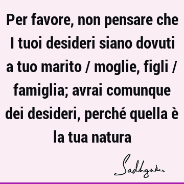 Per favore, non pensare che i tuoi desideri siano dovuti a tuo marito / moglie, figli / famiglia; avrai comunque dei desideri, perché quella è la tua