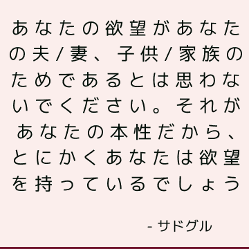 あなたの欲望があなたの夫/妻、子供/家族のためであるとは思わないでください。 それがあなたの本性だから、とにかくあなたは欲望を持っているでしょう