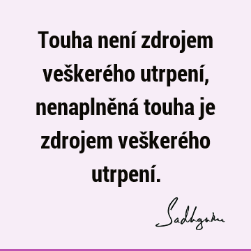 Touha není zdrojem veškerého utrpení, nenaplněná touha je zdrojem veškerého utrpení