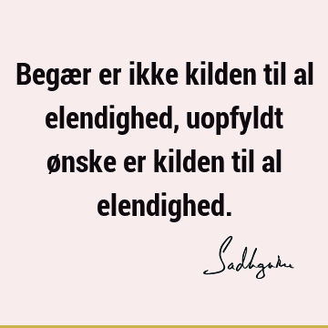 Begær er ikke kilden til al elendighed, uopfyldt ønske er kilden til al