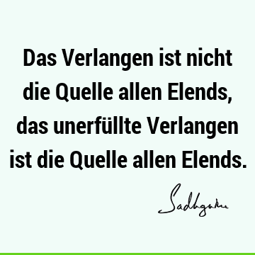 Das Verlangen ist nicht die Quelle allen Elends, das unerfüllte Verlangen ist die Quelle allen E