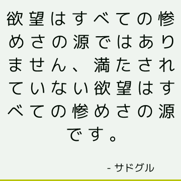 欲望はすべての惨めさの源ではありません、満たされていない欲望はすべての惨めさの源です。