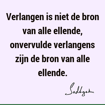 Verlangen is niet de bron van alle ellende, onvervulde verlangens zijn de bron van alle