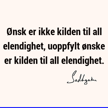 Ønsk er ikke kilden til all elendighet, uoppfylt ønske er kilden til all