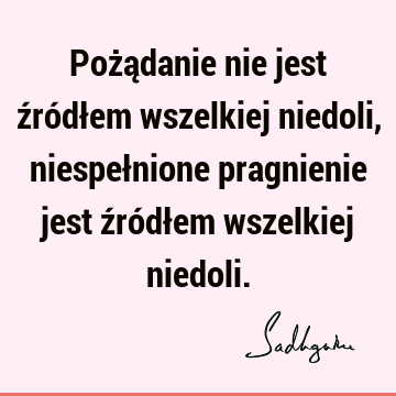 Pożądanie nie jest źródłem wszelkiej niedoli, niespełnione pragnienie jest źródłem wszelkiej