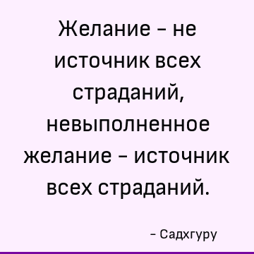 Желание - не источник всех страданий, невыполненное желание - источник всех страданий