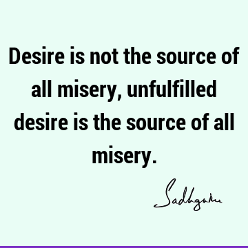 Desire is not the source of all misery, unfulfilled desire is the source of all