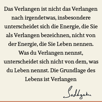 Das Verlangen ist nicht das Verlangen nach irgendetwas, insbesondere unterscheidet sich die Energie, die Sie als Verlangen bezeichnen, nicht von der Energie,