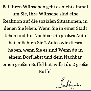 Bei Ihren Wünschen geht es nicht einmal um Sie, Ihre Wünsche sind eine Reaktion auf die sozialen Situationen, in denen Sie leben. Wenn Sie in einer Stadt leben