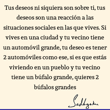 Tus deseos ni siquiera son sobre ti, tus deseos son una reacción a las situaciones sociales en las que vives. Si vives en una ciudad y tu vecino tiene un automó