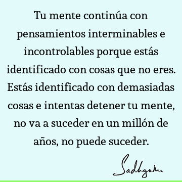 Tu mente continúa con pensamientos interminables e incontrolables porque estás identificado con cosas que no eres. Estás identificado con demasiadas cosas e