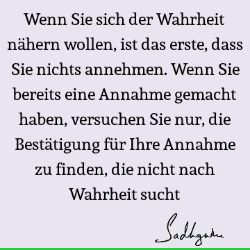 Wenn Sie sich der Wahrheit nähern wollen, ist das erste, dass Sie nichts annehmen. Wenn Sie bereits eine Annahme gemacht haben, versuchen Sie nur, die Bestä