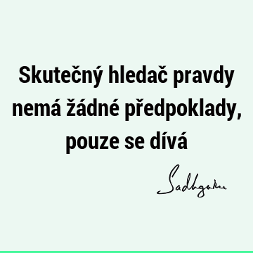 Skutečný hledač pravdy nemá žádné předpoklady, pouze se dívá