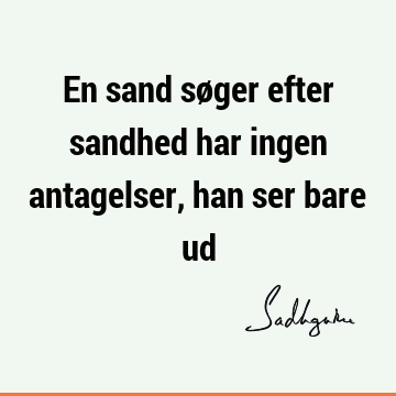 En sand søger efter sandhed har ingen antagelser, han ser bare