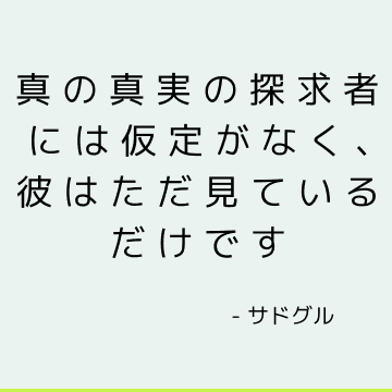 真の真実の探求者には仮定がなく、彼はただ見ているだけです