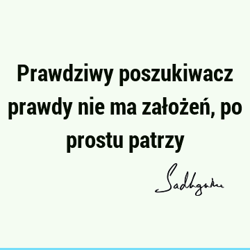 Prawdziwy poszukiwacz prawdy nie ma założeń, po prostu