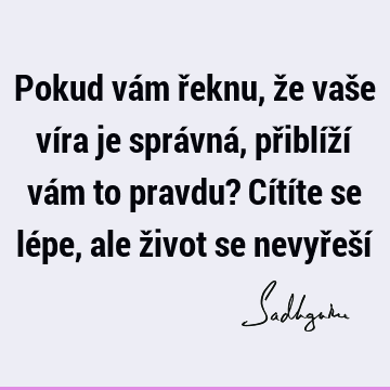 Pokud vám řeknu, že vaše víra je správná, přiblíží vám to pravdu? Cítíte se lépe, ale život se nevyřeší