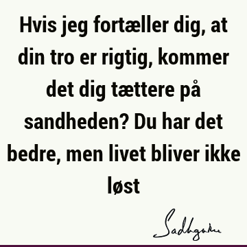 Hvis jeg fortæller dig, at din tro er rigtig, kommer det dig tættere på sandheden? Du har det bedre, men livet bliver ikke lø