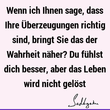 Wenn ich Ihnen sage, dass Ihre Überzeugungen richtig sind, bringt Sie das der Wahrheit näher? Du fühlst dich besser, aber das Leben wird nicht gelö