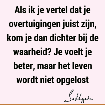 Als ik je vertel dat je overtuigingen juist zijn, kom je dan dichter bij de waarheid? Je voelt je beter, maar het leven wordt niet