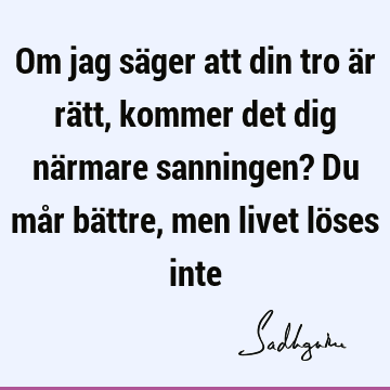 Om jag säger att din tro är rätt, kommer det dig närmare sanningen? Du mår bättre, men livet löses