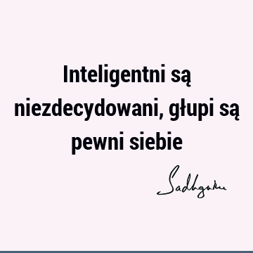 Inteligentni są niezdecydowani, głupi są pewni