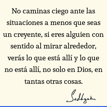 No caminas ciego ante las situaciones a menos que seas un creyente, si eres alguien con sentido al mirar alrededor, verás lo que está allí y lo que no está allí