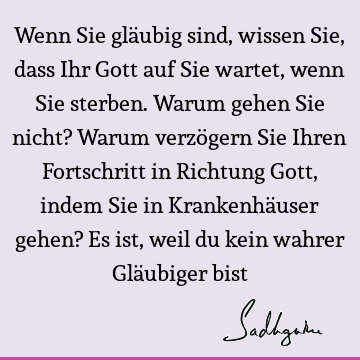 Wenn Sie gläubig sind, wissen Sie, dass Ihr Gott auf Sie wartet, wenn Sie sterben. Warum gehen Sie nicht? Warum verzögern Sie Ihren Fortschritt in Richtung G