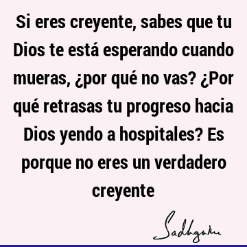 Si eres creyente, sabes que tu Dios te está esperando cuando mueras, ¿por qué no vas? ¿Por qué retrasas tu progreso hacia Dios yendo a hospitales? Es porque no