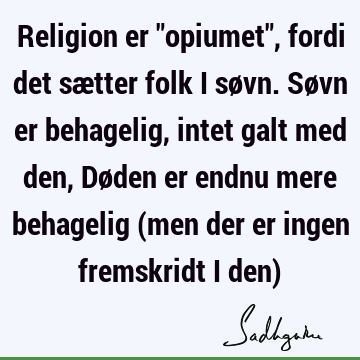 Religion er "opiumet", fordi det sætter folk i søvn. Søvn er behagelig, intet galt med den, Døden er endnu mere behagelig (men der er ingen fremskridt i den)