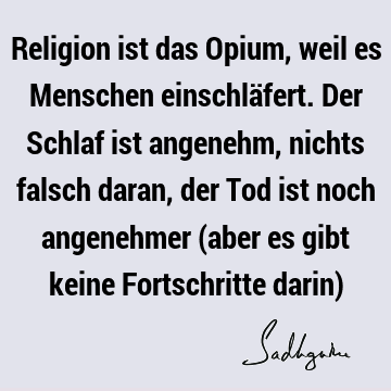 Religion ist das Opium, weil es Menschen einschläfert. Der Schlaf ist angenehm, nichts falsch daran, der Tod ist noch angenehmer (aber es gibt keine F