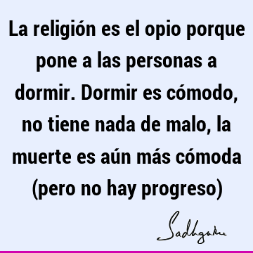 La religión es el opio porque pone a las personas a dormir. Dormir es cómodo, no tiene nada de malo, la muerte es aún más cómoda (pero no hay progreso)