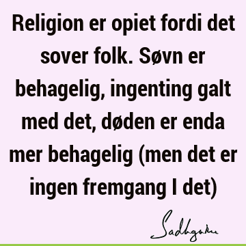 Religion er opiet fordi det sover folk. Søvn er behagelig, ingenting galt med det, døden er enda mer behagelig (men det er ingen fremgang i det)