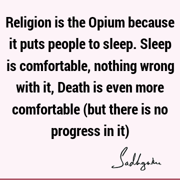 Religion is the Opium because it puts people to sleep. Sleep is comfortable, nothing wrong with it, Death is even more comfortable (but there is no progress in