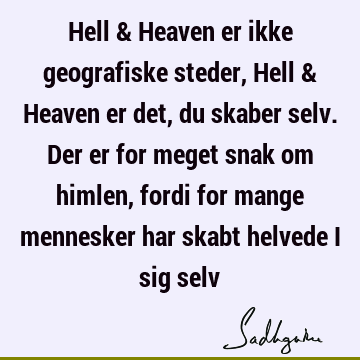 Hell & Heaven er ikke geografiske steder, Hell & Heaven er det, du skaber selv. Der er for meget snak om himlen, fordi for mange mennesker har skabt helvede i