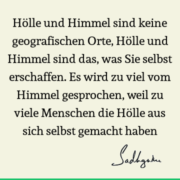 Hölle und Himmel sind keine geografischen Orte, Hölle und Himmel sind das, was Sie selbst erschaffen. Es wird zu viel vom Himmel gesprochen, weil zu viele M