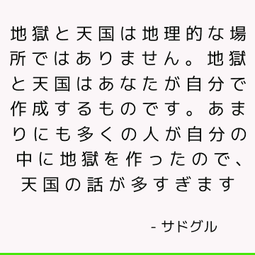 地獄と天国は地理的な場所ではありません。地獄と天国はあなたが自分で作成するものです。 あまりにも多くの人が自分の中に地獄を作ったので、天国の話が多すぎます