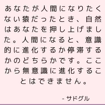 あなたが人間になりたくない猿だったとき、自然はあなたを押し上げました。人間になると、意識的に進化するか停滞するかのどちらかです。ここから無意識に進化することはできません。