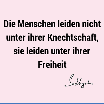 Die Menschen leiden nicht unter ihrer Knechtschaft, sie leiden unter ihrer F