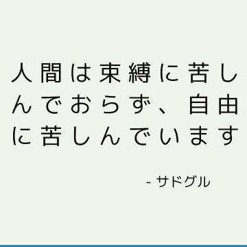 人間は束縛に苦しんでおらず、自由に苦しんでいます