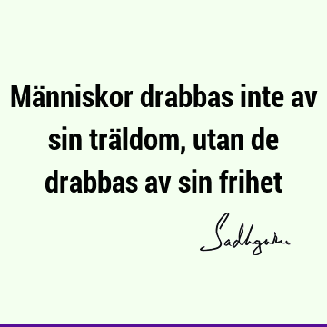 Människor drabbas inte av sin träldom, utan de drabbas av sin